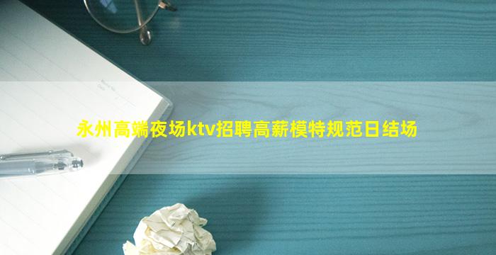 永州高端夜场ktv招聘高薪模特规范日结场